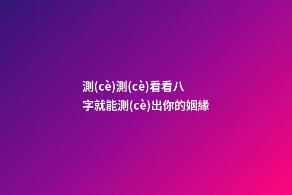 測(cè)測(cè)看看八字就能測(cè)出你的姻緣