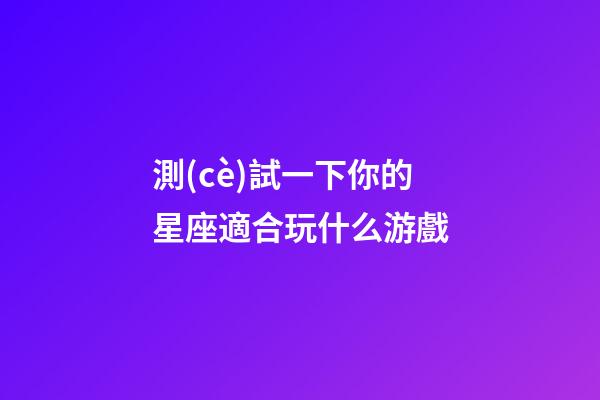 測(cè)試一下你的星座適合玩什么游戲-第1張-星座運(yùn)勢(shì)-玄機(jī)派