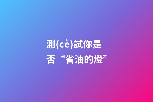 測(cè)試你是否“省油的燈”