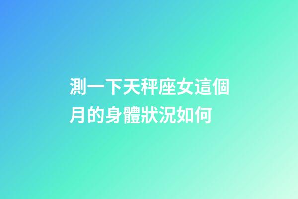測一下天秤座女這個月的身體狀況如何-第1張-星座運勢-玄機派
