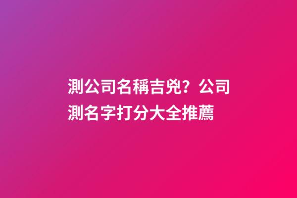 測公司名稱吉兇？公司測名字打分大全推薦-第1張-公司起名-玄機(jī)派