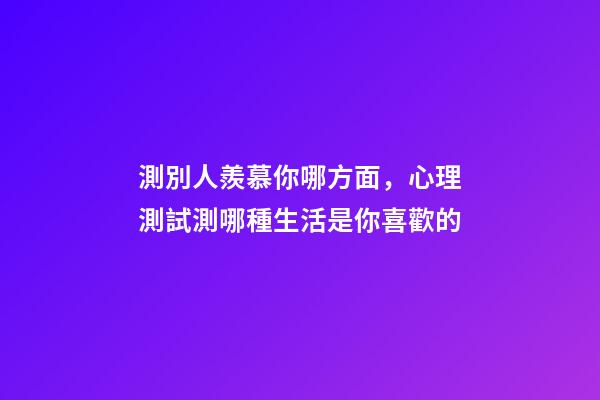 測別人羨慕你哪方面，心理測試測哪種生活是你喜歡的-第1張-觀點-玄機派