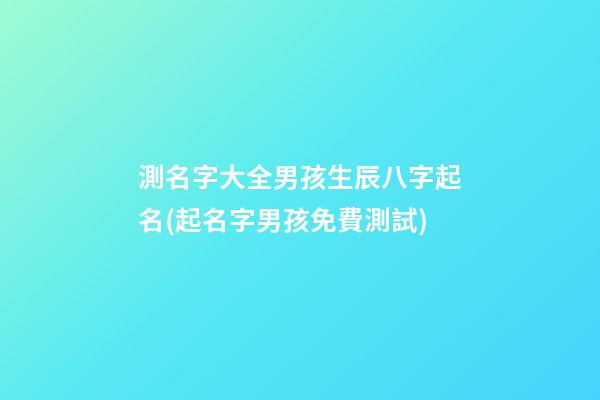 測名字大全男孩生辰八字起名(起名字男孩免費測試)