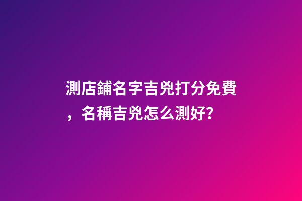 測店鋪名字吉兇打分免費，名稱吉兇怎么測好？-第1張-店鋪起名-玄機派