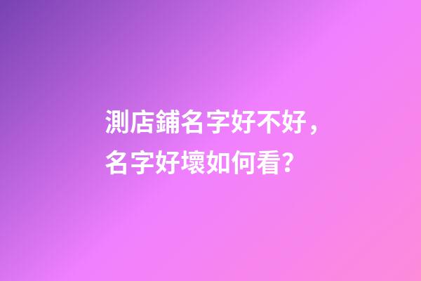測店鋪名字好不好，名字好壞如何看？-第1張-店鋪起名-玄機派