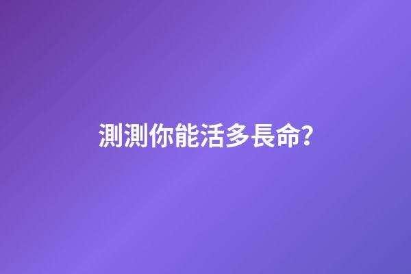 測測你能活多長命？