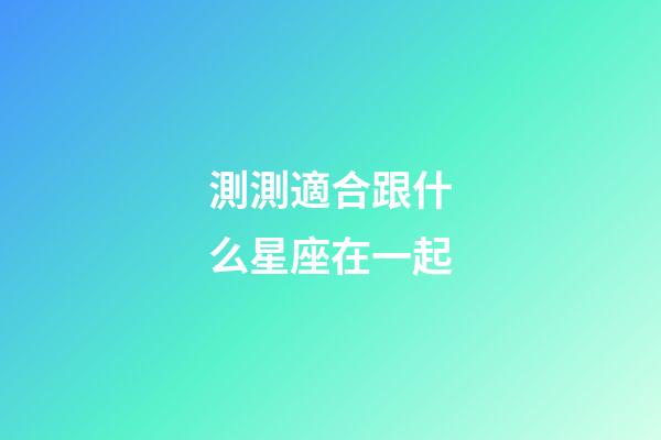 測測適合跟什么星座在一起-第1張-星座運勢-玄機派