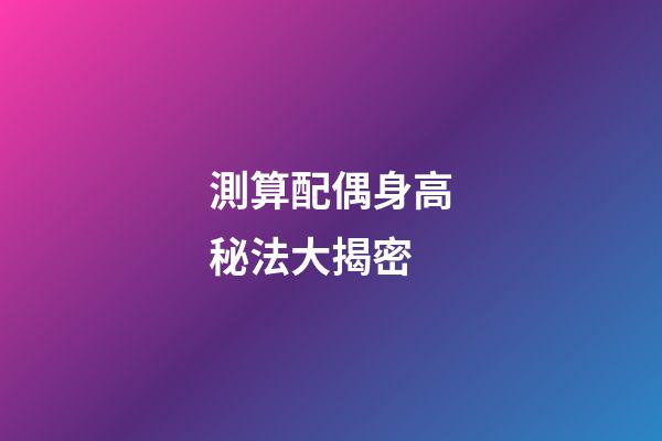 測算配偶身高秘法大揭密