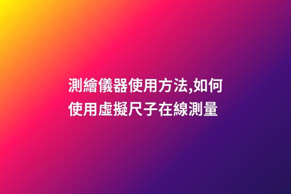 測繪儀器使用方法,如何使用虛擬尺子在線測量-第1張-觀點-玄機派