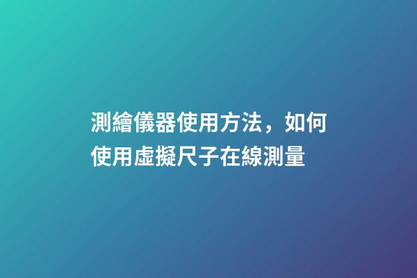 測繪儀器使用方法，如何使用虛擬尺子在線測量-第1張-觀點-玄機派