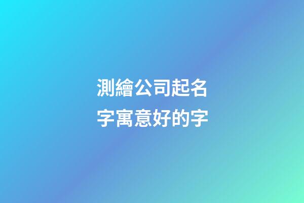 測繪公司起名字寓意好的字-第1張-公司起名-玄機派