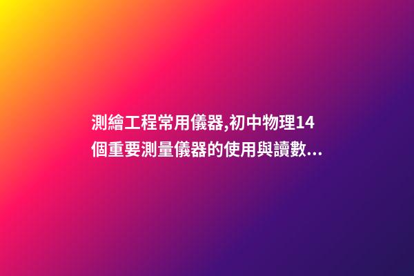 測繪工程常用儀器,初中物理14個重要測量儀器的使用與讀數問題-第1張-觀點-玄機派