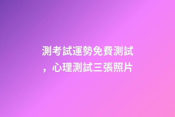測考試運勢免費測試，心理測試三張照片-第1張-觀點-玄機派