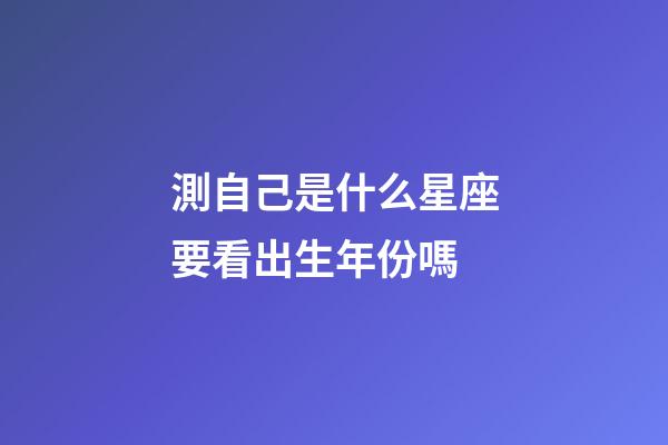 測自己是什么星座要看出生年份嗎-第1張-星座運勢-玄機派