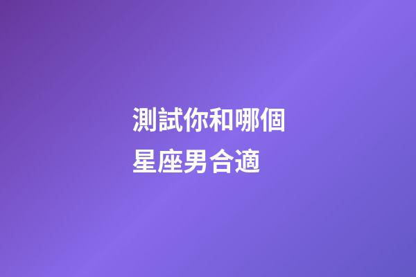 測試你和哪個星座男合適-第1張-星座運勢-玄機派