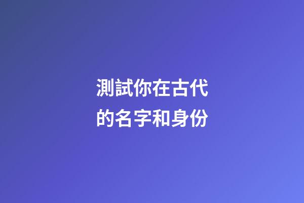 測試你在古代的名字和身份（測你在古代叫什么名字）-第1張-星座運勢-玄機派