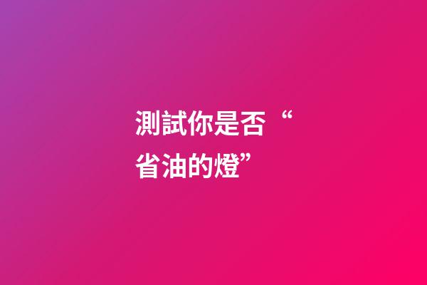 測試你是否“省油的燈”