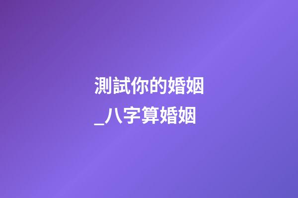 測試你的婚姻_八字算婚姻