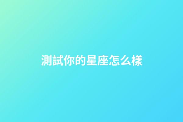測試你的星座怎么樣-第1張-星座運勢-玄機派