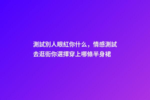 測試別人眼紅你什么，情感測試去逛街你選擇穿上哪條半身裙-第1張-觀點-玄機派