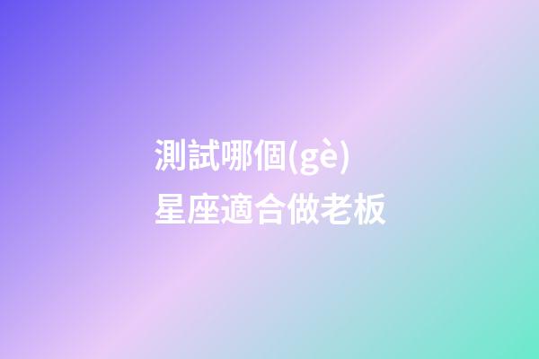 測試哪個(gè)星座適合做老板-第1張-星座運(yùn)勢-玄機(jī)派