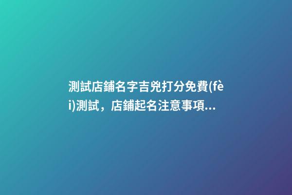 測試店鋪名字吉兇打分免費(fèi)測試，店鋪起名注意事項(xiàng)-第1張-店鋪起名-玄機(jī)派