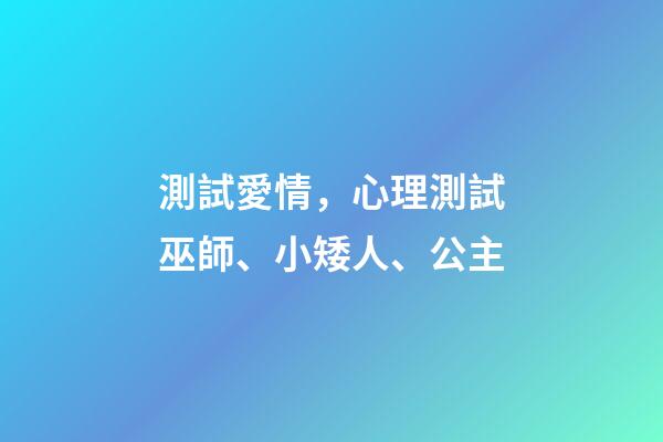測試愛情，心理測試巫師、小矮人、公主-第1張-觀點-玄機派