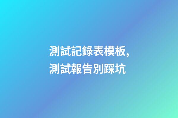 測試記錄表模板,測試報告別踩坑-第1張-觀點-玄機派