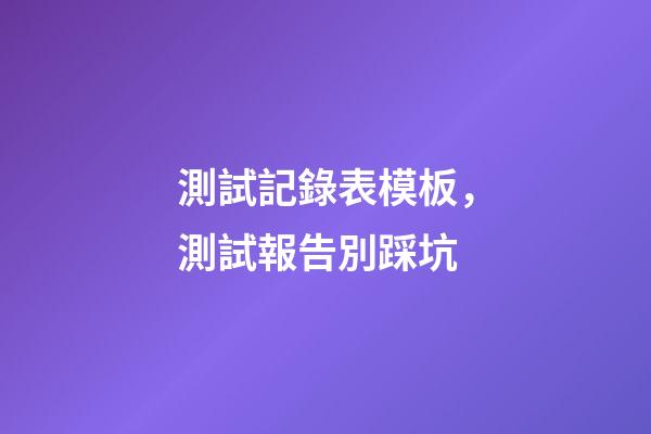 測試記錄表模板，測試報告別踩坑-第1張-觀點-玄機派