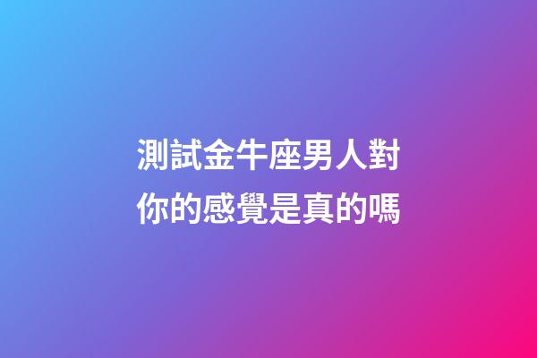 測試金牛座男人對你的感覺是真的嗎-第1張-星座運(yùn)勢-玄機(jī)派