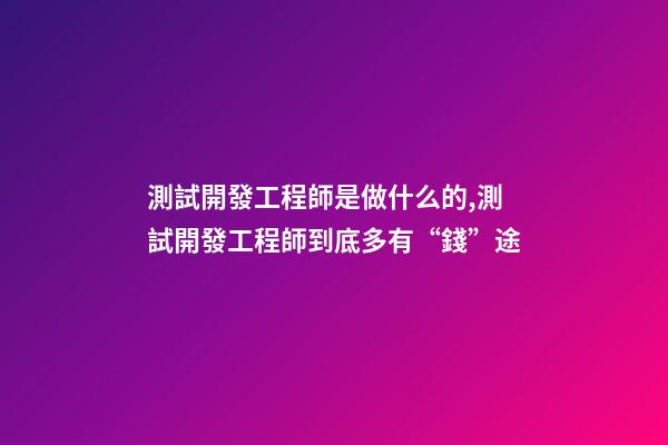 測試開發工程師是做什么的,測試開發工程師到底多有“錢”途-第1張-觀點-玄機派