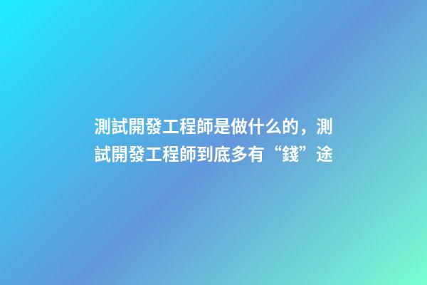 測試開發工程師是做什么的，測試開發工程師到底多有“錢”途-第1張-觀點-玄機派