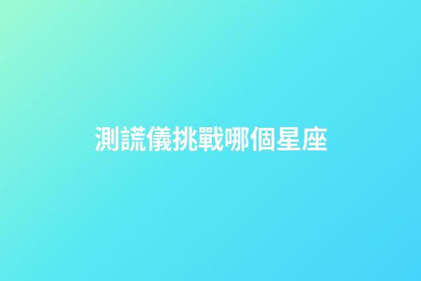 測謊儀挑戰哪個星座-第1張-星座運勢-玄機派