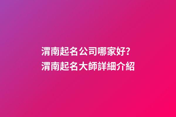 渭南起名公司哪家好？渭南起名大師詳細介紹-第1張-公司起名-玄機派