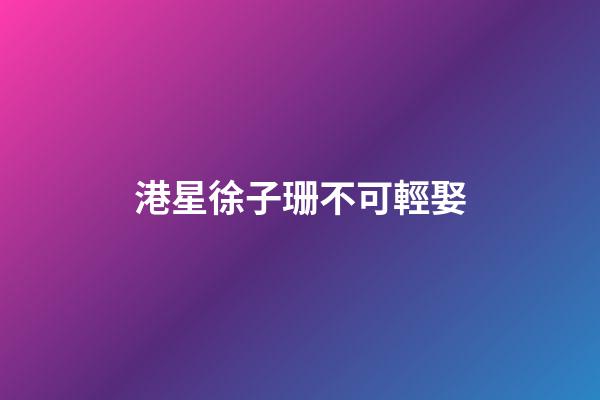 港星徐子珊不可輕娶
