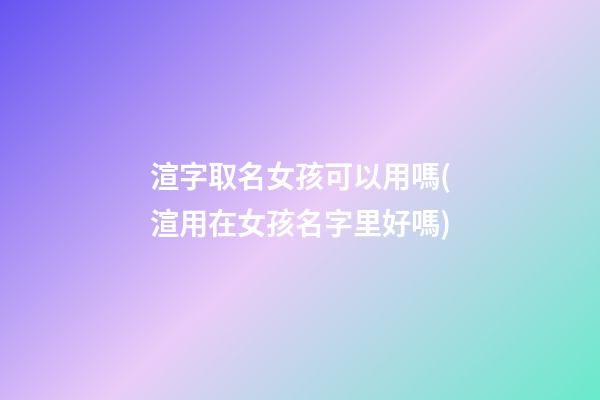 渲字取名女孩可以用嗎(渲用在女孩名字里好嗎)
