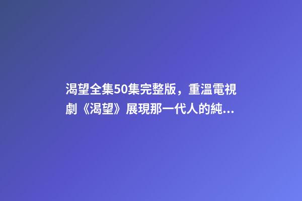 渴望全集50集完整版，重溫電視劇《渴望》展現那一代人的純真