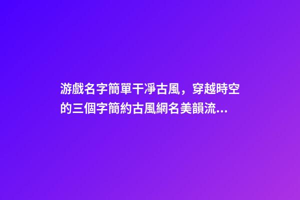 游戲名字簡單干凈古風，穿越時空的三個字簡約古風網名美韻流淌-可愛點-第1張-觀點-玄機派