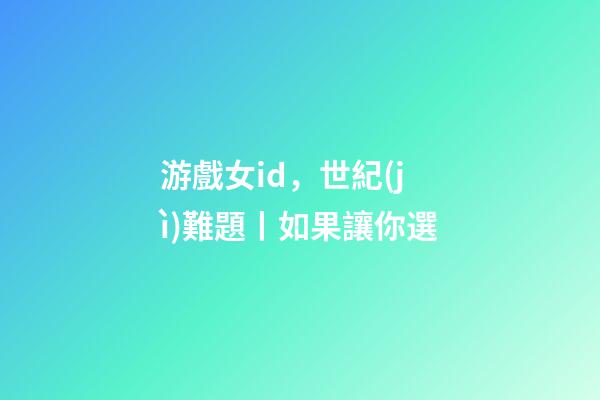游戲女id，世紀(jì)難題丨如果讓你選-第1張-觀點(diǎn)-玄機(jī)派