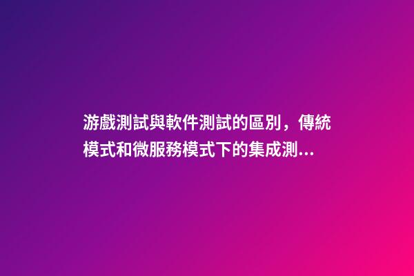 游戲測試與軟件測試的區別，傳統模式和微服務模式下的集成測試和系統測試區別-第1張-觀點-玄機派