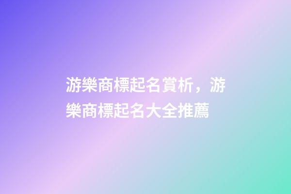 游樂商標起名賞析，游樂商標起名大全推薦-第1張-商標起名-玄機派