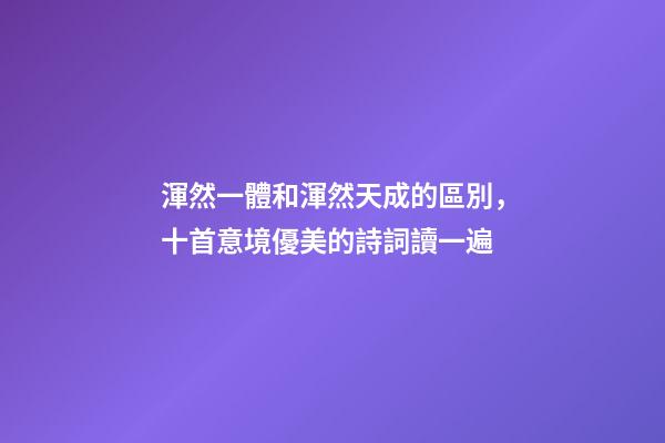渾然一體和渾然天成的區別，十首意境優美的詩詞讀一遍-第1張-觀點-玄機派