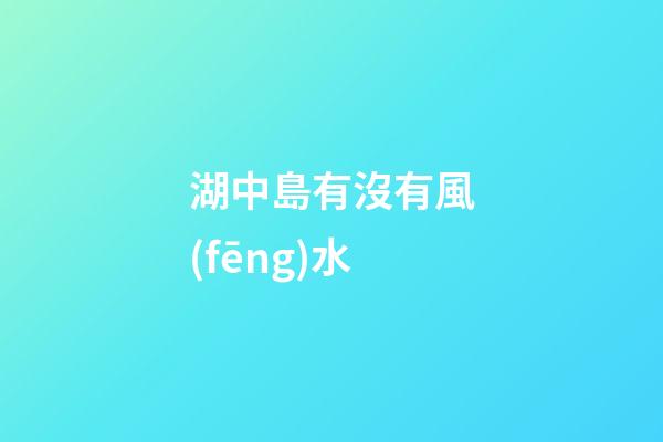 湖中島有沒有風(fēng)水