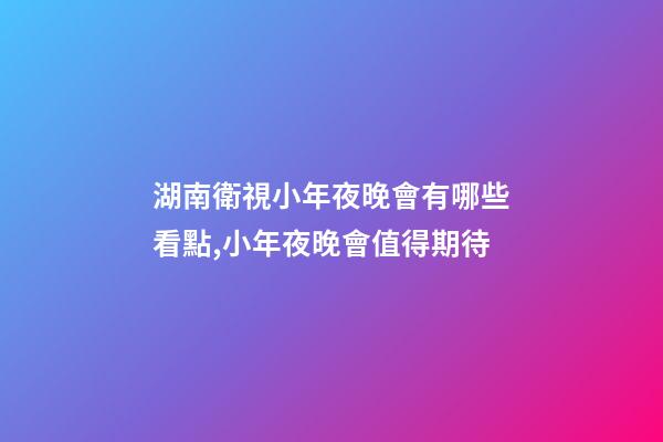 湖南衛視小年夜晚會有哪些看點,小年夜晚會值得期待-第1張-觀點-玄機派