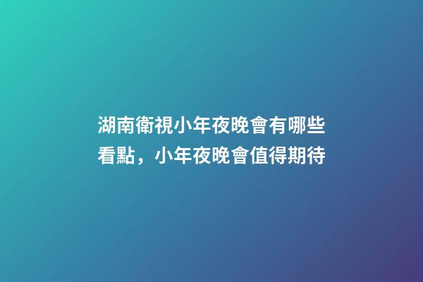 湖南衛視小年夜晚會有哪些看點，小年夜晚會值得期待-第1張-觀點-玄機派