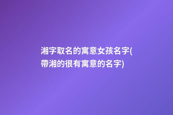 湘字取名的寓意女孩名字(帶湘的很有寓意的名字)