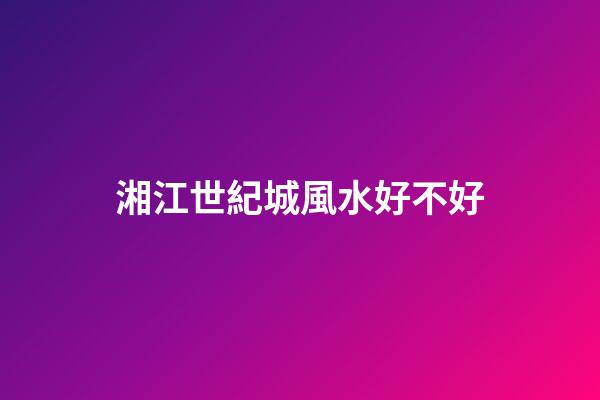湘江世紀城風水好不好