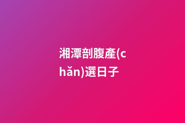 湘潭剖腹產(chǎn)選日子