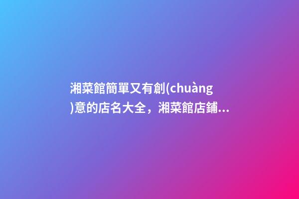 湘菜館簡單又有創(chuàng)意的店名大全，湘菜館店鋪起名技巧？-第1張-店鋪起名-玄機派