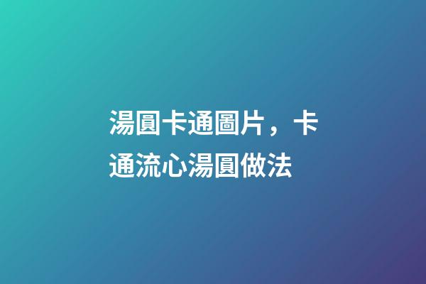 湯圓卡通圖片，卡通流心湯圓做法-第1張-觀點-玄機派